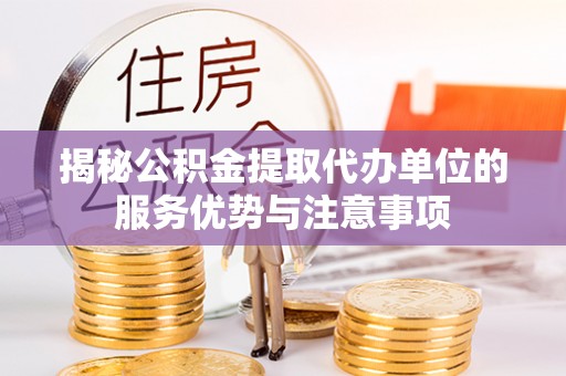 柳林揭秘公积金提取代办单位的服务优势与注意事项