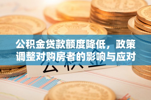 柳林公积金贷款额度降低，政策调整对购房者的影响与应对策略