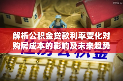 柳林解析公积金贷款利率变化对购房成本的影响及未来趋势