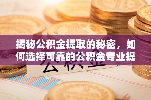 柳林揭秘公积金提取的秘密，如何选择可靠的公积金专业提取代办服务