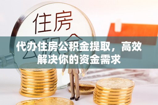 柳林代办住房公积金提取，高效解决你的资金需求