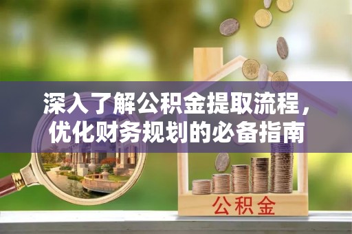 柳林深入了解公积金提取流程，优化财务规划的必备指南