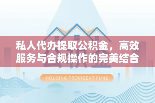柳林私人代办提取公积金，高效服务与合规操作的完美结合