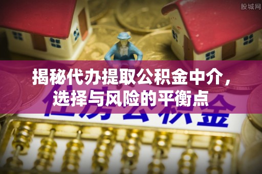 柳林揭秘代办提取公积金中介，选择与风险的平衡点