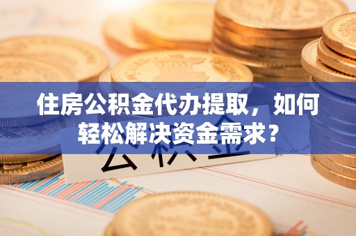 柳林住房公积金代办提取，如何轻松解决资金需求？