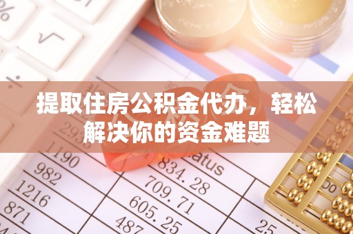 柳林提取住房公积金代办，轻松解决你的资金难题