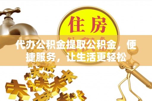 柳林代办公积金提取公积金，便捷服务，让生活更轻松