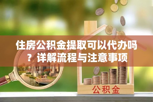 柳林住房公积金提取可以代办吗？详解流程与注意事项
