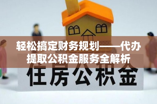 柳林轻松搞定财务规划——代办提取公积金服务全解析