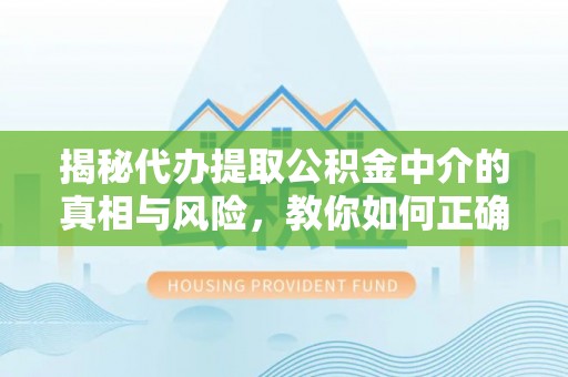 柳林揭秘代办提取公积金中介的真相与风险，教你如何正确操作