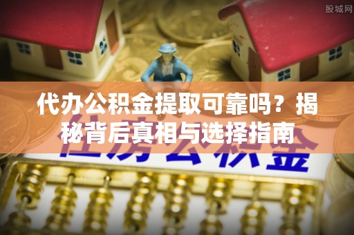 柳林代办公积金提取可靠吗？揭秘背后真相与选择指南