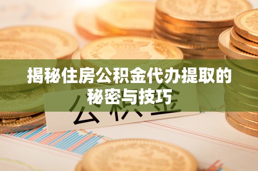 柳林揭秘住房公积金代办提取的秘密与技巧