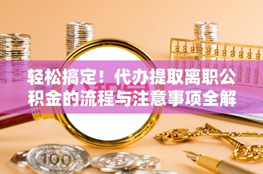 柳林轻松搞定！代办提取离职公积金的流程与注意事项全解析