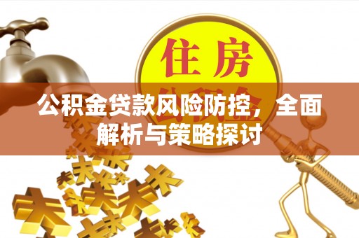 柳林公积金贷款风险防控，全面解析与策略探讨