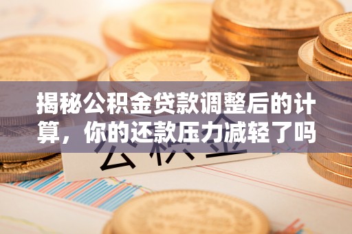 柳林揭秘公积金贷款调整后的计算，你的还款压力减轻了吗？