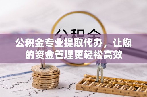柳林公积金专业提取代办，让您的资金管理更轻松高效