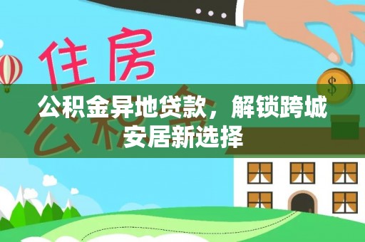 柳林公积金异地贷款，解锁跨城安居新选择