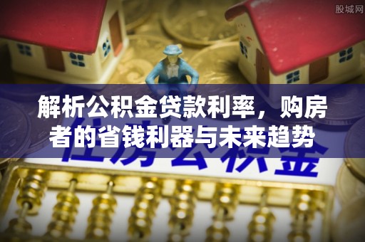 柳林解析公积金贷款利率，购房者的省钱利器与未来趋势