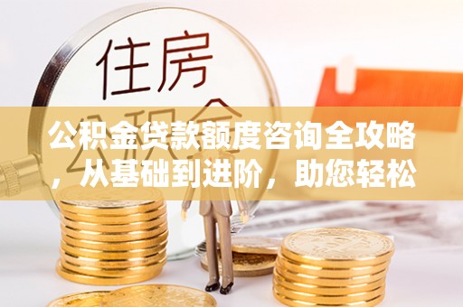 柳林公积金贷款额度咨询全攻略，从基础到进阶，助您轻松掌握关键要点