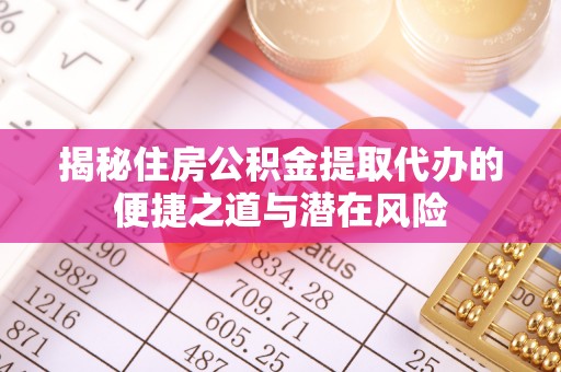 柳林揭秘住房公积金提取代办的便捷之道与潜在风险