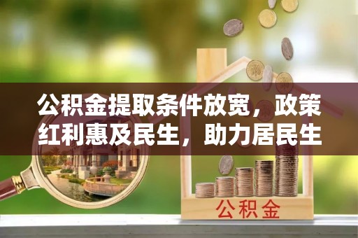 柳林公积金提取条件放宽，政策红利惠及民生，助力居民生活质量提升