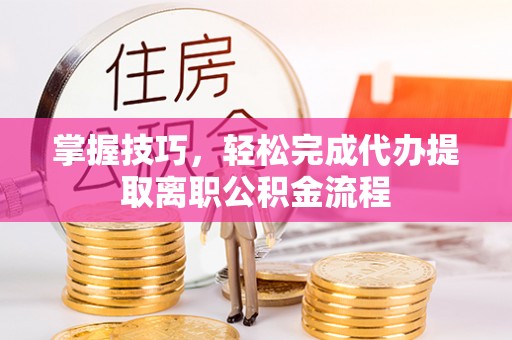 柳林掌握技巧，轻松完成代办提取离职公积金流程