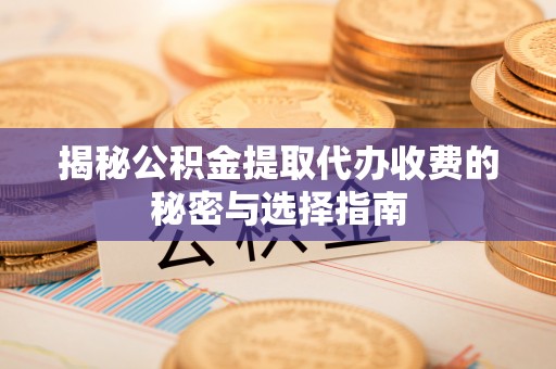 柳林揭秘公积金提取代办收费的秘密与选择指南