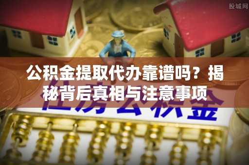 柳林公积金提取代办靠谱吗？揭秘背后真相与注意事项
