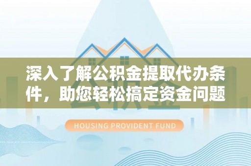柳林深入了解公积金提取代办条件，助您轻松搞定资金问题