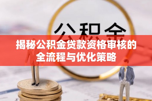 柳林揭秘公积金贷款资格审核的全流程与优化策略