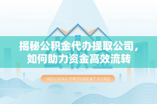 柳林揭秘公积金代办提取公司，如何助力资金高效流转