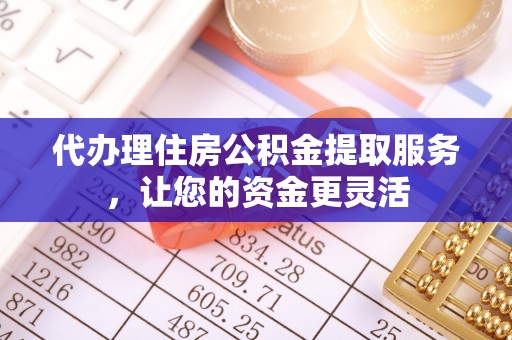柳林代办理住房公积金提取服务，让您的资金更灵活
