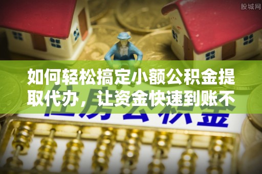 柳林如何轻松搞定小额公积金提取代办，让资金快速到账不是梦
