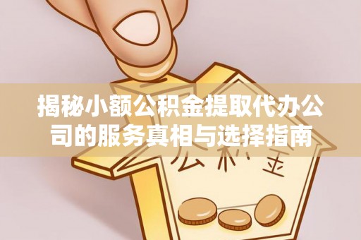 柳林揭秘小额公积金提取代办公司的服务真相与选择指南
