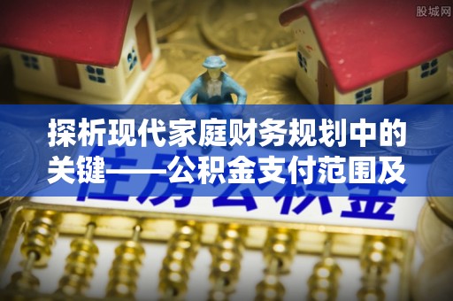 柳林探析现代家庭财务规划中的关键——公积金支付范围及其影响