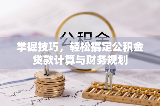 柳林掌握技巧，轻松搞定公积金贷款计算与财务规划