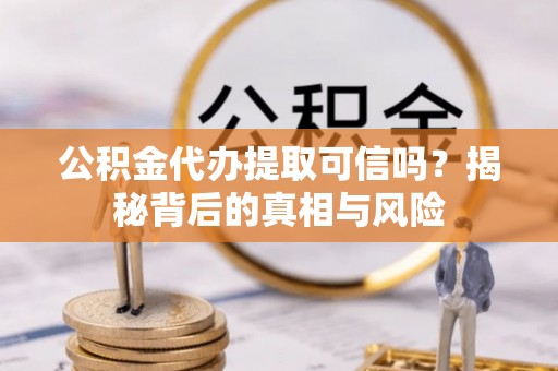 柳林公积金代办提取可信吗？揭秘背后的真相与风险