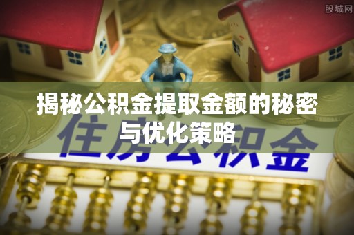 柳林揭秘公积金提取金额的秘密与优化策略