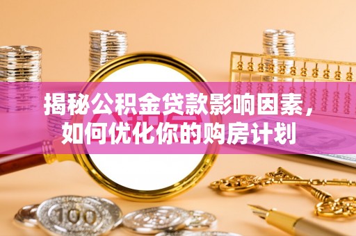 柳林揭秘公积金贷款影响因素，如何优化你的购房计划