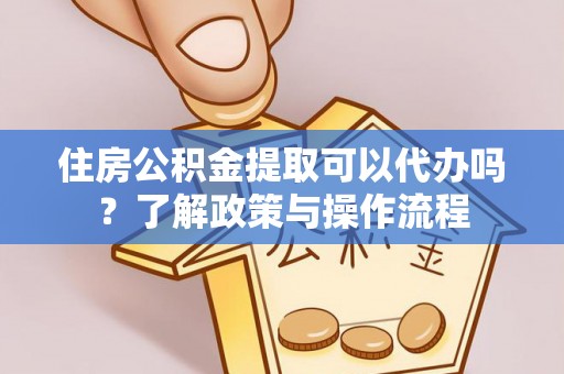 柳林住房公积金提取可以代办吗？了解政策与操作流程