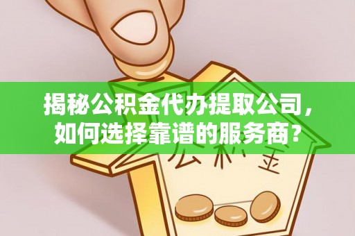 柳林揭秘公积金代办提取公司，如何选择靠谱的服务商？