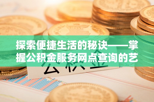 柳林探索便捷生活的秘诀——掌握公积金服务网点查询的艺术