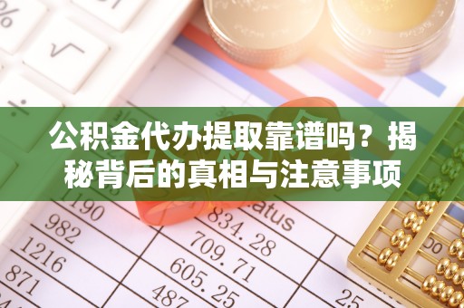 柳林公积金代办提取靠谱吗？揭秘背后的真相与注意事项