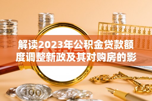 柳林解读2023年公积金贷款额度调整新政及其对购房的影响