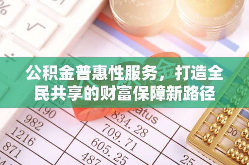 柳林公积金普惠性服务，打造全民共享的财富保障新路径
