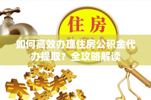 柳林如何高效办理住房公积金代办提取？全攻略解读