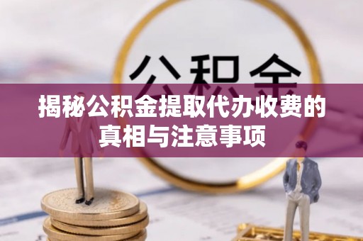 柳林揭秘公积金提取代办收费的真相与注意事项