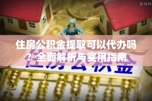 柳林住房公积金提取可以代办吗？全面解析与实用指南