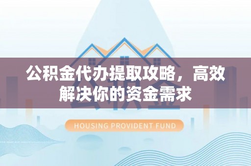 柳林公积金代办提取攻略，高效解决你的资金需求