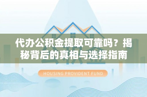 柳林代办公积金提取可靠吗？揭秘背后的真相与选择指南
